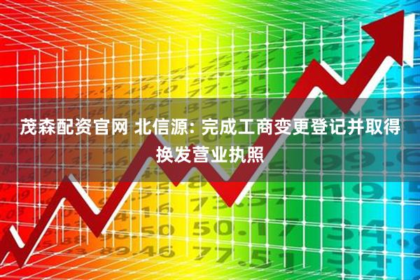 茂森配资官网 北信源: 完成工商变更登记并取得换发营业执照