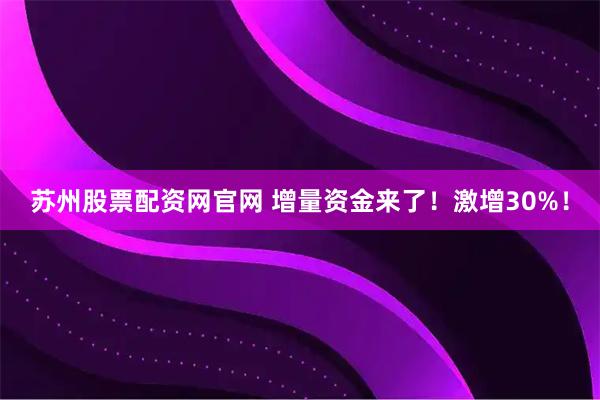 苏州股票配资网官网 增量资金来了！激增30%！