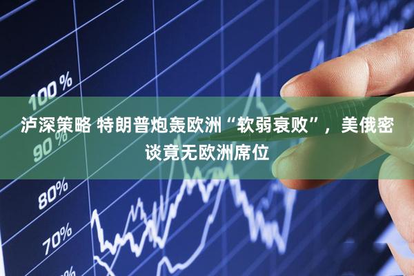 泸深策略 特朗普炮轰欧洲“软弱衰败”，美俄密谈竟无欧洲席位