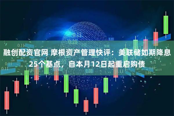 融创配资官网 摩根资产管理快评:美联储如期降息25个基点,自本月12日起重启购债