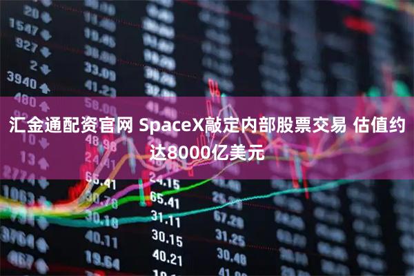 汇金通配资官网 SpaceX敲定内部股票交易 估值约达8000亿美元