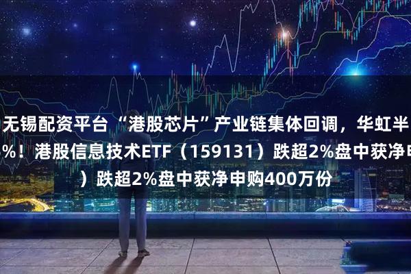 无锡配资平台 “港股芯片”产业链集体回调,华虹半导体大跌逾6%!港股信息技术ETF(159131)跌超2%盘中获净申购400万份