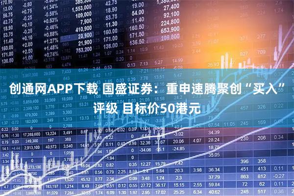 创通网APP下载 国盛证券:重申速腾聚创“买入”评级 目标价50港元