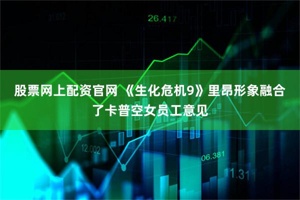 股票网上配资官网 《生化危机9》里昂形象融合了卡普空女员工意见