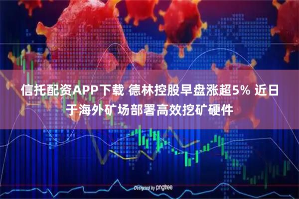 信托配资APP下载 德林控股早盘涨超5% 近日于海外矿场部署高效挖矿硬件