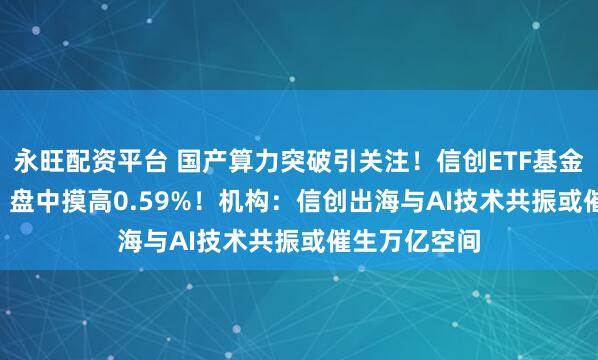永旺配资平台 国产算力突破引关注！信创ETF基金（562030）盘中摸高0.59%！机构：信创出海与AI技术共振或催生万亿空间