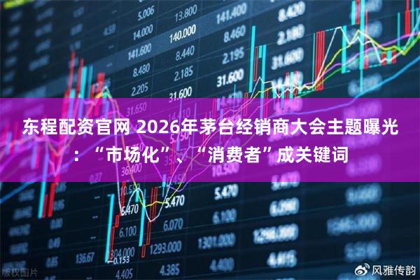 东程配资官网 2026年茅台经销商大会主题曝光：“市场化”、“消费者”成关键词