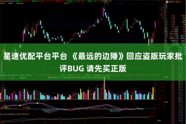 星速优配平台平台 《最远的边陲》回应盗版玩家批评BUG 请先买正版