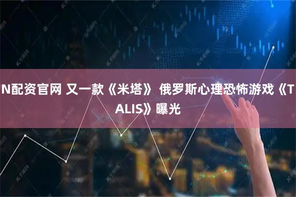 N配资官网 又一款《米塔》 俄罗斯心理恐怖游戏《TALIS》曝光