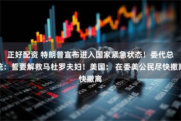 正好配资 特朗普宣布进入国家紧急状态！委代总统：誓要解救马杜罗夫妇！美国： 在委美公民尽快撤离
