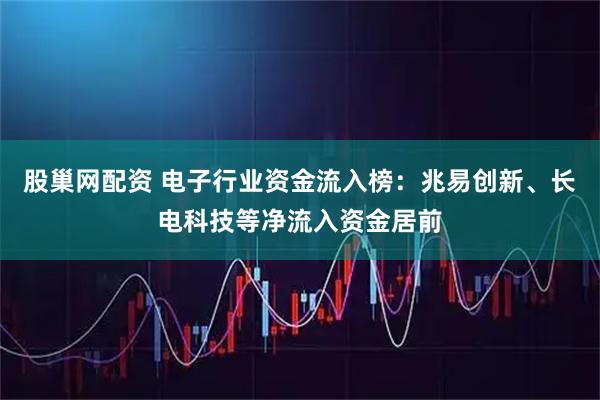 股巢网配资 电子行业资金流入榜：兆易创新、长电科技等净流入资金居前