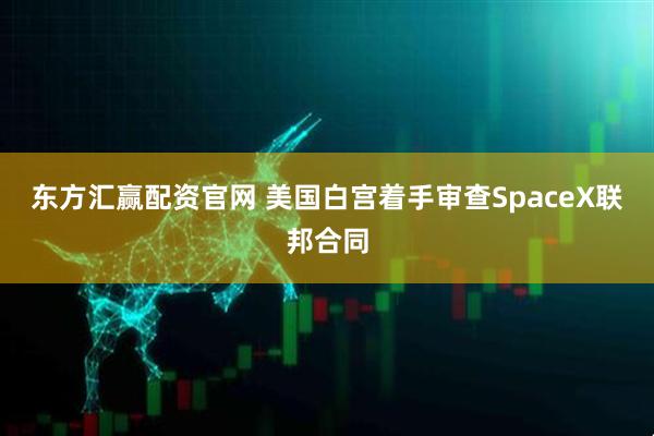 东方汇赢配资官网 美国白宫着手审查SpaceX联邦合同