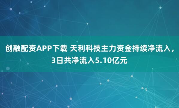 创融配资APP下载 天利科技主力资金持续净流入，3日共净流入5.10亿元