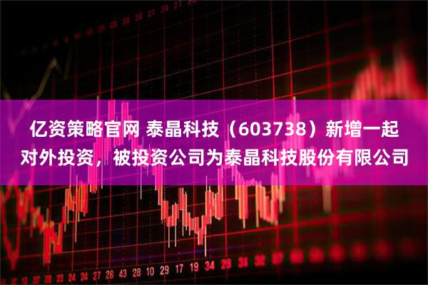 亿资策略官网 泰晶科技（603738）新增一起对外投资，被投资公司为泰晶科技股份有限公司