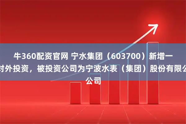 牛360配资官网 宁水集团（603700）新增一起对外投资，被投资公司为宁波水表（集团）股份有限公司