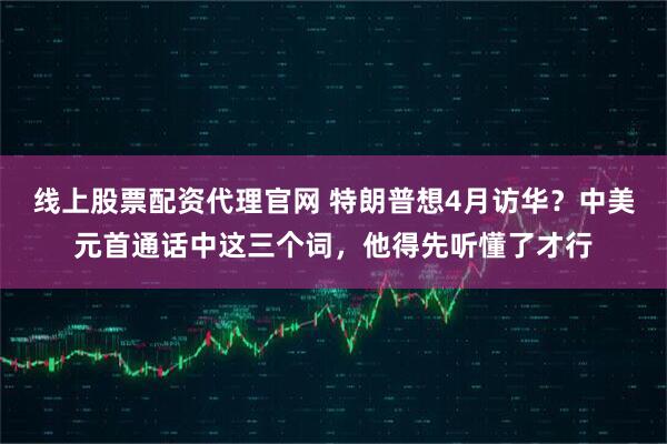 线上股票配资代理官网 特朗普想4月访华？中美元首通话中这三个词，他得先听懂了才行