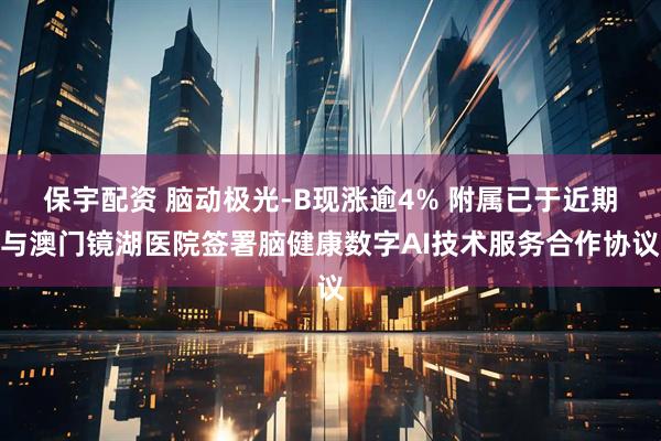 保宇配资 脑动极光-B现涨逾4% 附属已于近期与澳门镜湖医院签署脑健康数字AI技术服务合作协议