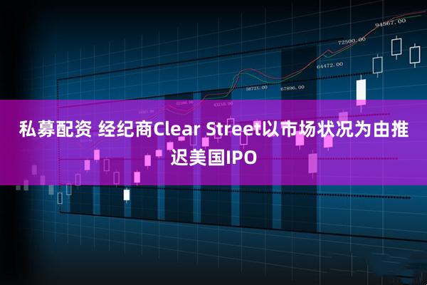 私募配资 经纪商Clear Street以市场状况为由推迟美国IPO