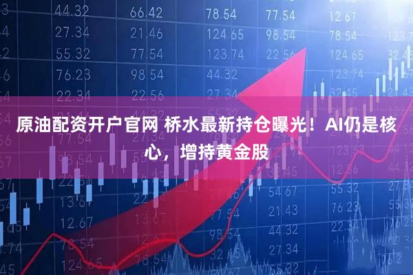 原油配资开户官网 桥水最新持仓曝光！AI仍是核心，增持黄金股