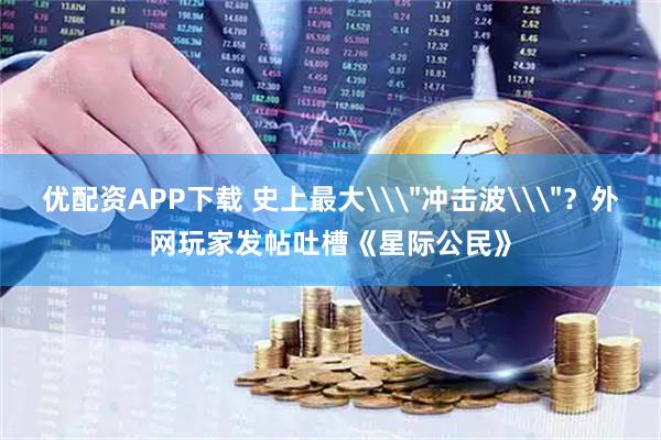 优配资APP下载 史上最大\＂冲击波\＂？外网玩家发帖吐槽《星际公民》