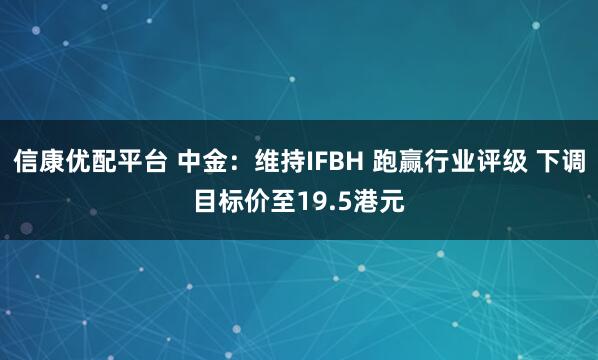 信康优配平台 中金：维持IFBH 跑赢行业评级 下调目标价至19.5港元