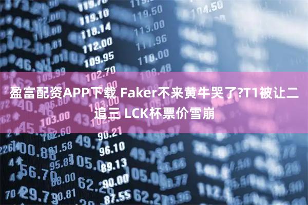 盈富配资APP下载 Faker不来黄牛哭了?T1被让二追三 LCK杯票价雪崩