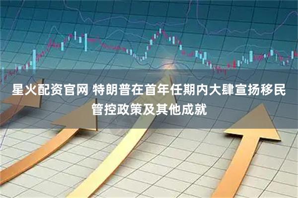 星火配资官网 特朗普在首年任期内大肆宣扬移民管控政策及其他成就