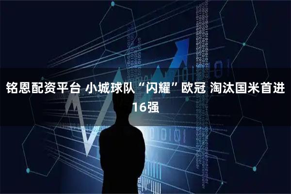 铭恩配资平台 小城球队“闪耀”欧冠 淘汰国米首进16强