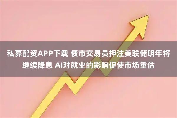 私募配资APP下载 债市交易员押注美联储明年将继续降息 AI对就业的影响促使市场重估