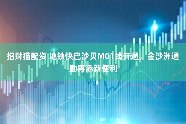 招财猫配资 地铁快巴沙贝M01线开通，金沙洲通勤再添新便利