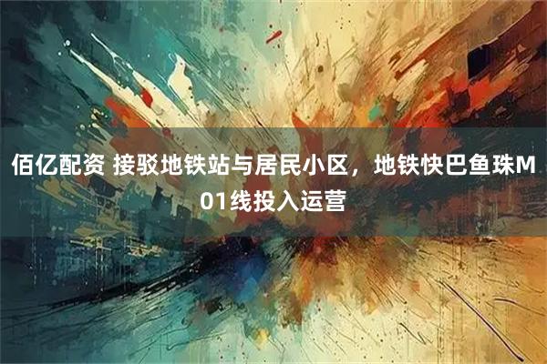 佰亿配资 接驳地铁站与居民小区，地铁快巴鱼珠M01线投入运营